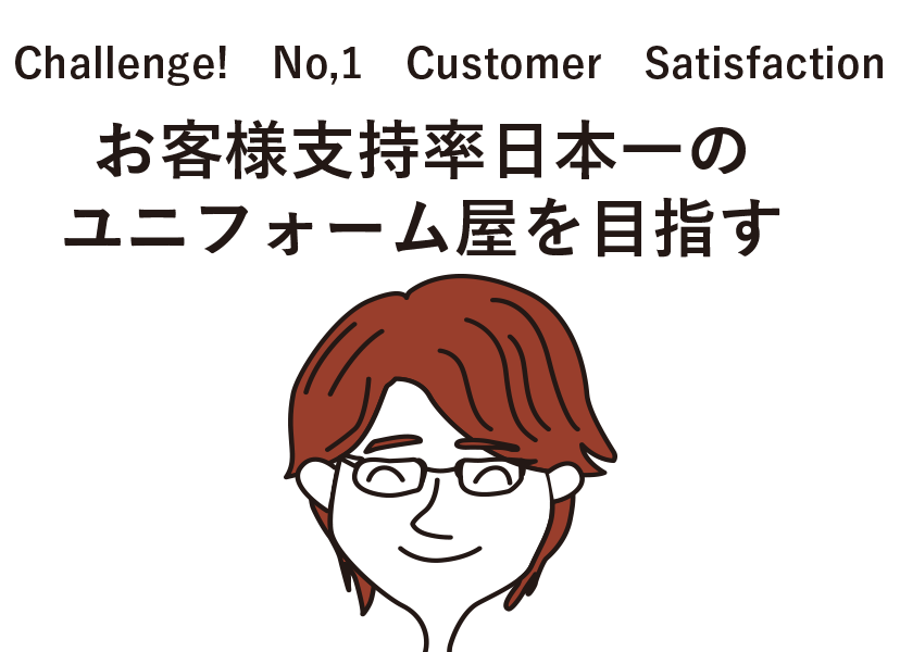 Challenge! No,1 Customer Satisfaction お客様支持率日本一のユニフォーム屋を目指す